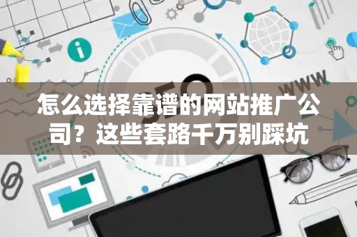 怎么选择靠谱的网站推广公司？这些套路千万别踩坑