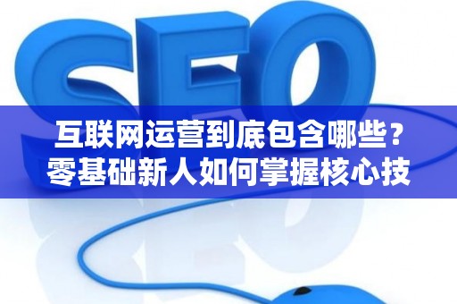 互联网运营到底包含哪些？零基础新人如何掌握核心技巧？