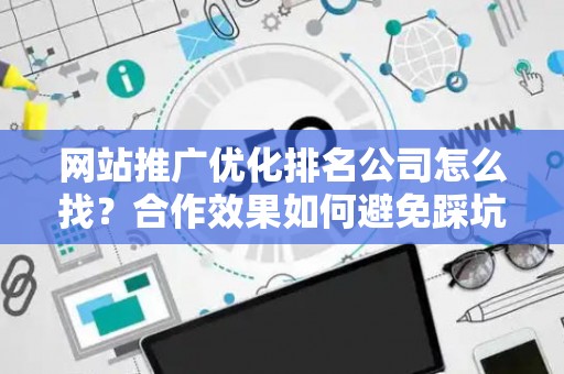 网站推广优化排名公司怎么找？合作效果如何避免踩坑？