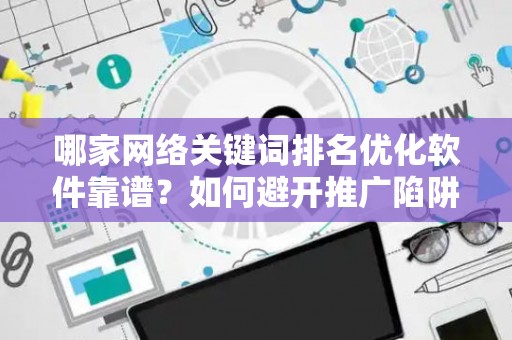 哪家网络关键词排名优化软件靠谱？如何避开推广陷阱妙招？