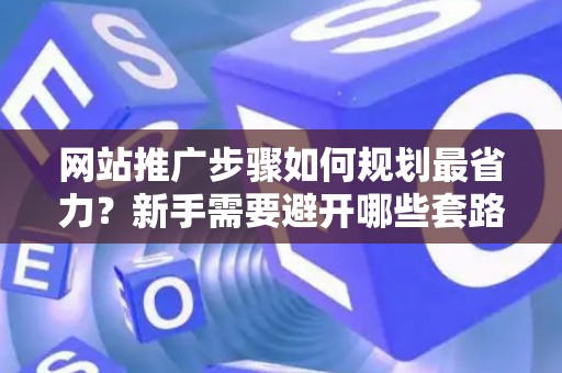 网站推广步骤如何规划最省力？新手需要避开哪些套路？
