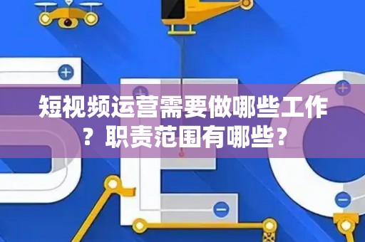短视频运营需要做哪些工作？职责范围有哪些？