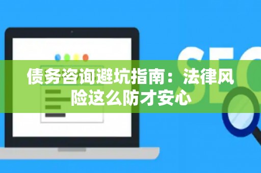 债务咨询避坑指南：法律风险这么防才安心