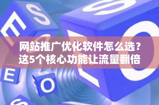 网站推广优化软件怎么选？这5个核心功能让流量翻倍